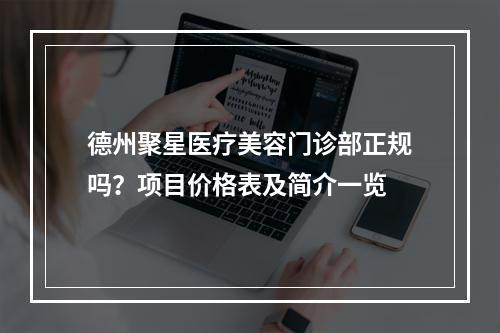 德州聚星医疗美容门诊部正规吗？项目价格表及简介一览