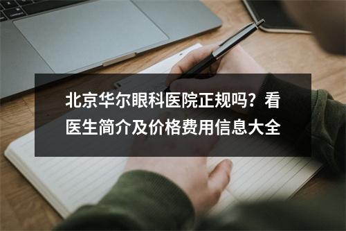 北京华尔眼科医院正规吗？看医生简介及价格费用信息大全