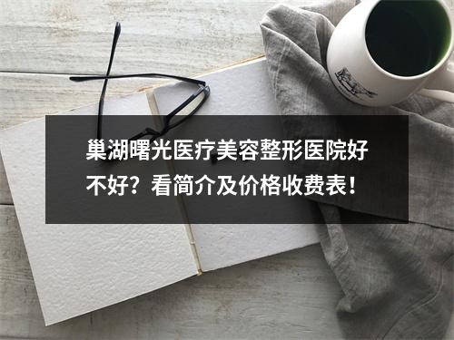 巢湖曙光医疗美容整形医院好不好？看简介及价格收费表！