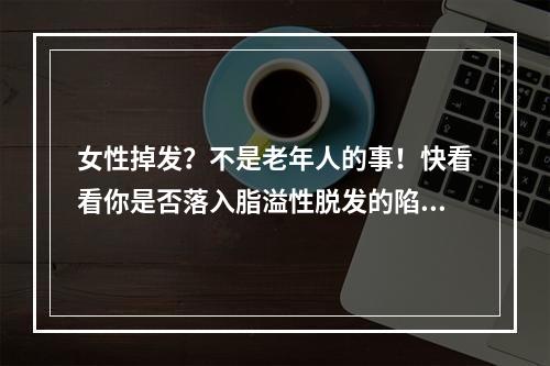 女性掉发？不是老年人的事！快看看你是否落入脂溢性脱发的陷阱