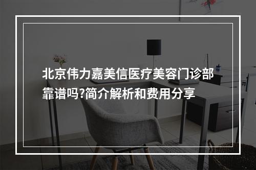 北京伟力嘉美信医疗美容门诊部靠谱吗?简介解析和费用分享