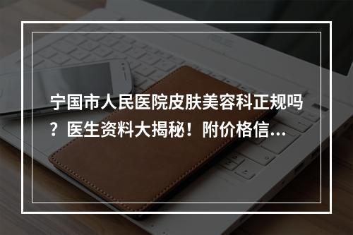 宁国市人民医院皮肤美容科正规吗？医生资料大揭秘！附价格信息