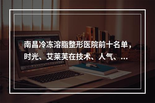 南昌冷冻溶脂整形医院前十名单，时光、艾莱芙在技术、人气、服务上都具优势！