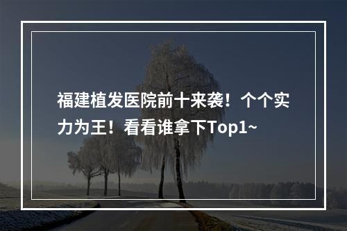 福建植发医院前十来袭！个个实力为王！看看谁拿下Top1~