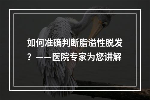 如何准确判断脂溢性脱发？——医院专家为您讲解