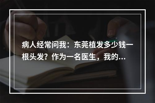 病人经常问我：东莞植发多少钱一根头发？作为一名医生，我的看法是……