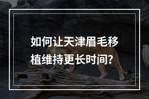 如何让天津眉毛移植维持更长时间？