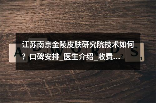 江苏南京金陵皮肤研究院技术如何？口碑安排_医生介绍_收费标准！