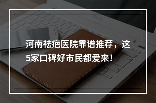 河南祛疤医院靠谱推荐，这5家口碑好市民都爱来！