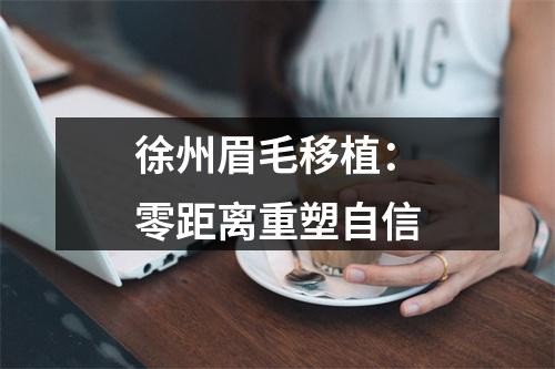 徐州眉毛移植：零距离重塑自信