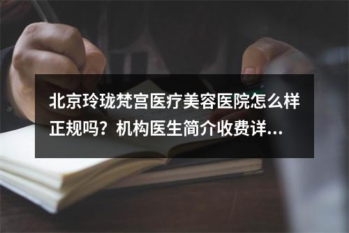 北京玲珑梵宫医疗美容医院怎么样正规吗？机构医生简介收费详细一探究竟！