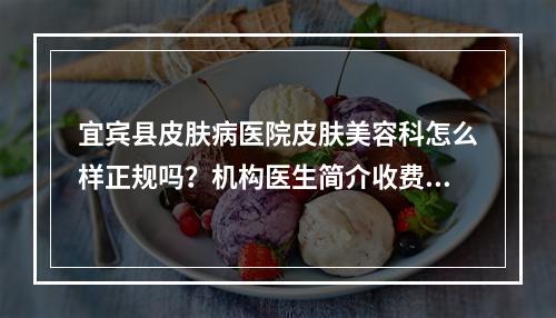 宜宾县皮肤病医院皮肤美容科怎么样正规吗？机构医生简介收费详细一探究竟！