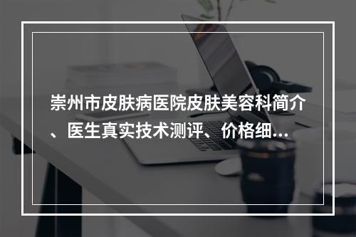 崇州市皮肤病医院皮肤美容科简介、医生真实技术测评、价格细节公布！