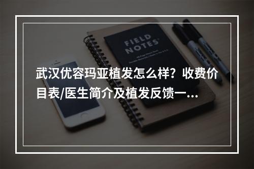 武汉优容玛亚植发怎么样？收费价目表/医生简介及植发反馈一览！