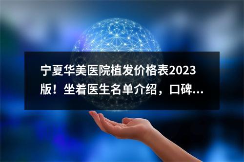 宁夏华美医院植发价格表2023版！坐着医生名单介绍，口碑反馈