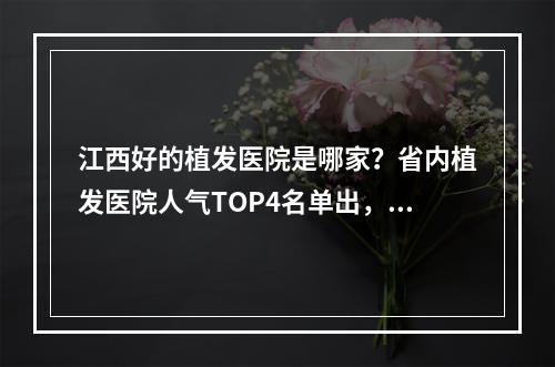 江西好的植发医院是哪家？省内植发医院人气TOP4名单出，个个技术超凡、价格低