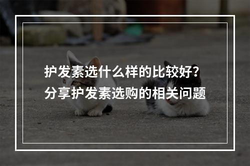 护发素选什么样的比较好？分享护发素选购的相关问题