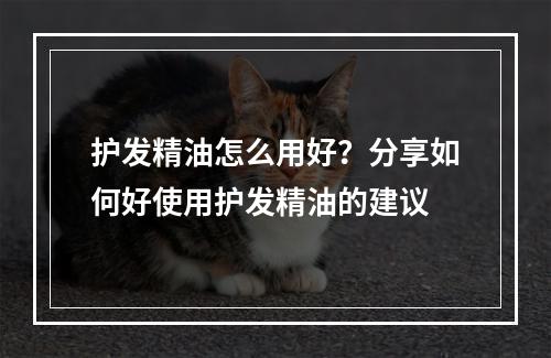 护发精油怎么用好？分享如何好使用护发精油的建议