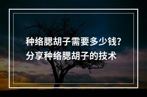 种络腮胡子需要多少钱？分享种络腮胡子的技术