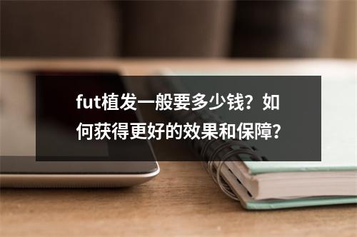 fut植发一般要多少钱？如何获得更好的效果和保障？