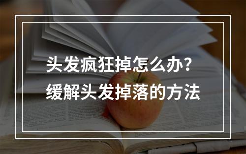 头发疯狂掉怎么办？缓解头发掉落的方法