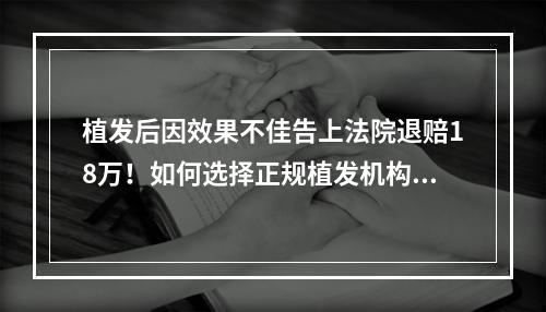 植发后因效果不佳告上法院退赔18万！如何选择正规植发机构引发热议~