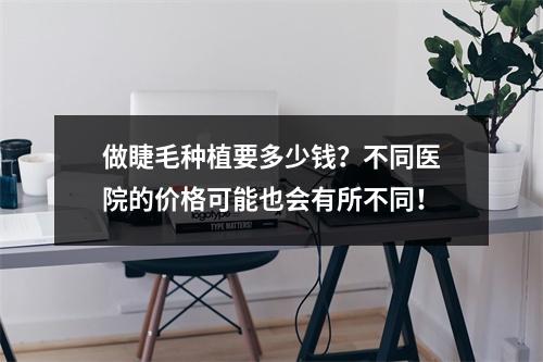 做睫毛种植要多少钱？不同医院的价格可能也会有所不同！