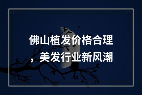 佛山植发价格合理，美发行业新风潮