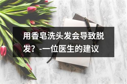 用香皂洗头发会导致脱发？-一位医生的建议