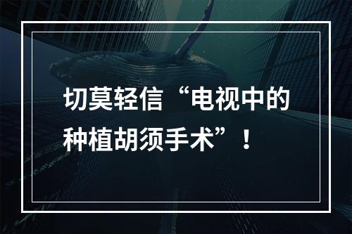 切莫轻信“电视中的种植胡须手术”！