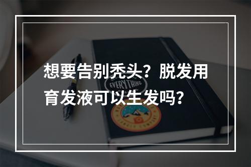 想要告别秃头？脱发用育发液可以生发吗？