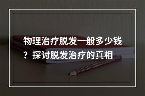 物理治疗脱发一般多少钱？探讨脱发治疗的真相