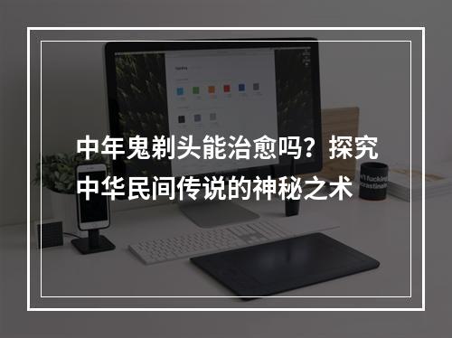 中年鬼剃头能治愈吗？探究中华民间传说的神秘之术