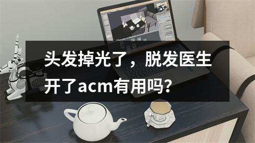 头发掉光了，脱发医生开了acm有用吗？