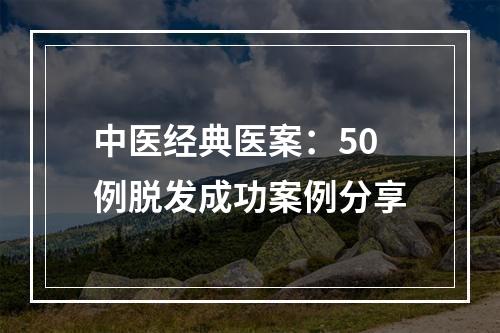 中医经典医案：50例脱发成功案例分享