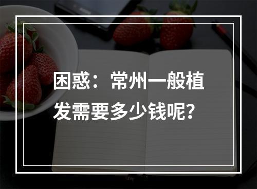 困惑：常州一般植发需要多少钱呢？