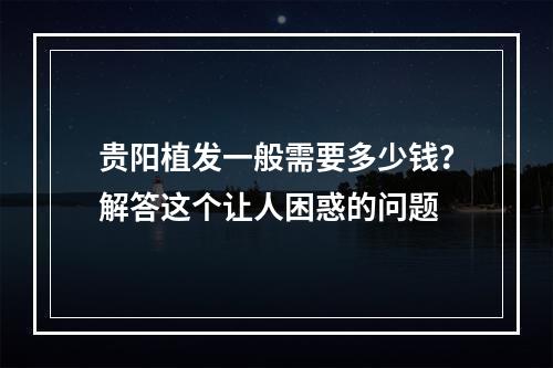 贵阳植发一般需要多少钱？解答这个让人困惑的问题