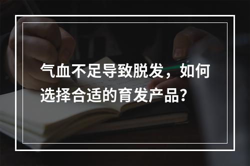 气血不足导致脱发，如何选择合适的育发产品？