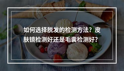 如何选择脱发的检测方法？皮肤镜检测好还是毛囊检测好？