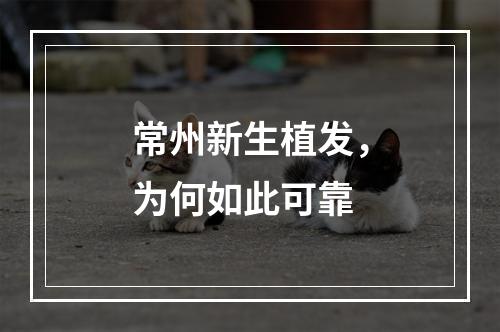 常州新生植发，为何如此可靠