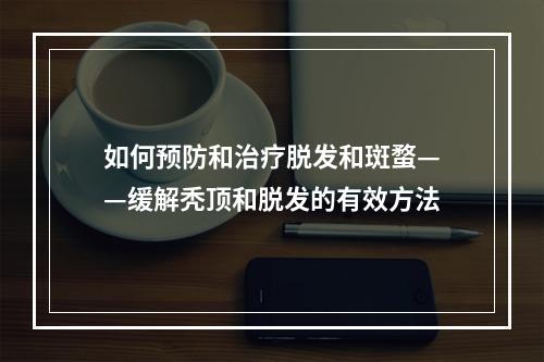 如何预防和治疗脱发和斑蝥——缓解秃顶和脱发的有效方法