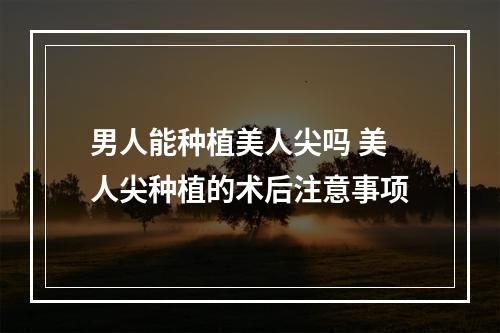 男人能种植美人尖吗 美人尖种植的术后注意事项