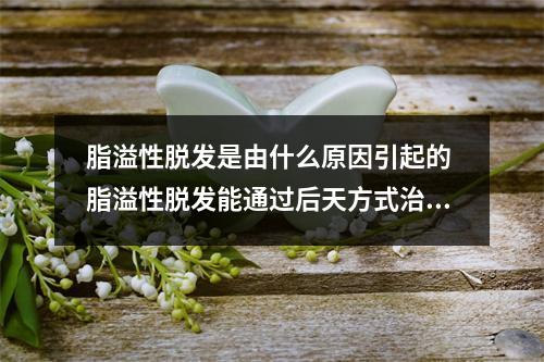 脂溢性脱发是由什么原因引起的 脂溢性脱发能通过后天方式治好吗