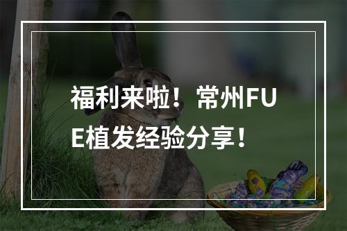 福利来啦！常州FUE植发经验分享！