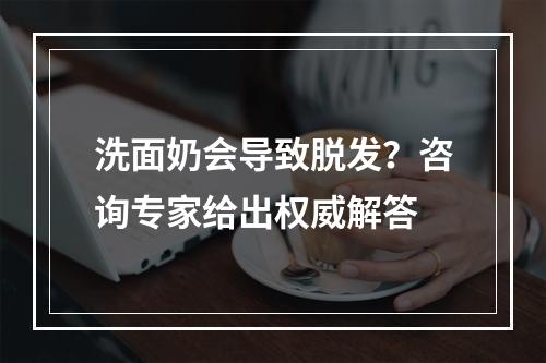 洗面奶会导致脱发？咨询专家给出权威解答