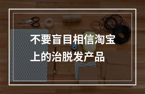 不要盲目相信淘宝上的治脱发产品