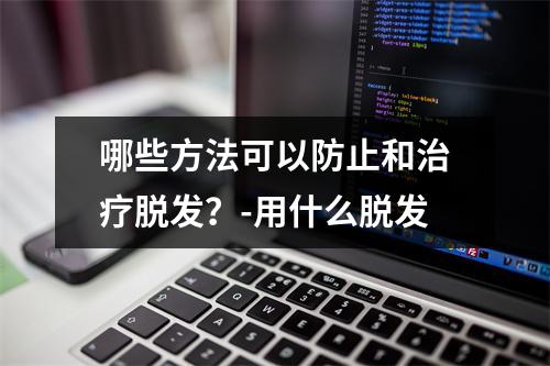 哪些方法可以防止和治疗脱发？-用什么脱发