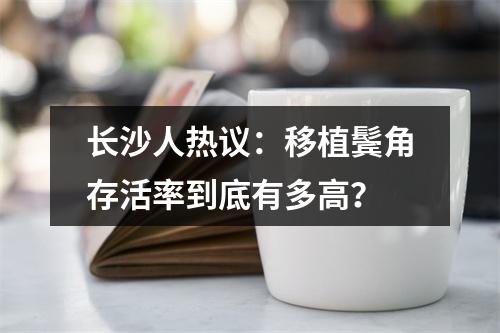 长沙人热议：移植鬓角存活率到底有多高？