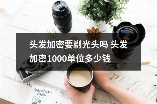 头发加密要剃光头吗 头发加密1000单位多少钱