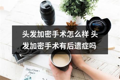 头发加密手术怎么样 头发加密手术有后遗症吗